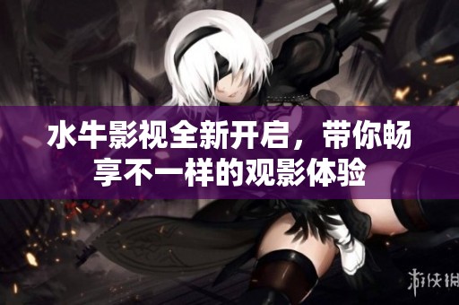 水牛影视全新开启，带你畅享不一样的观影体验