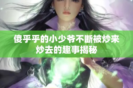 傻乎乎的小少爷不断被炒来炒去的趣事揭秘