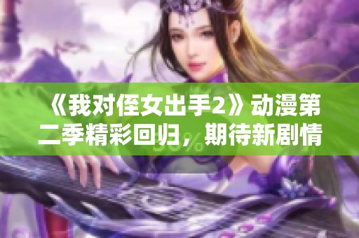 《我对侄女出手2》动漫第二季精彩回归，期待新剧情！