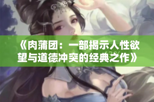 《肉蒲团：一部揭示人性欲望与道德冲突的经典之作》