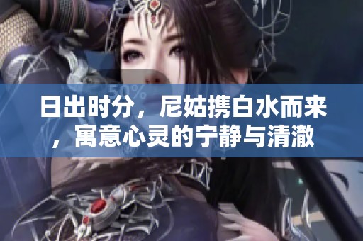 日出时分，尼姑携白水而来，寓意心灵的宁静与清澈