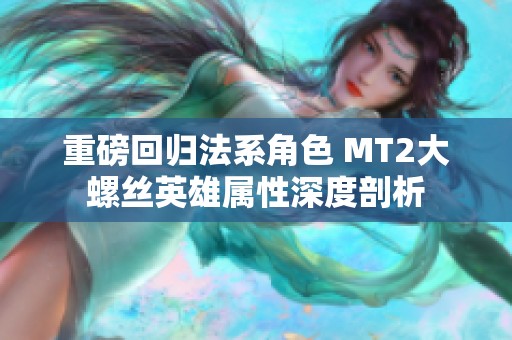 重磅回归法系角色 MT2大螺丝英雄属性深度剖析