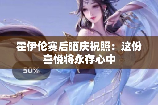 霍伊伦赛后晒庆祝照：这份喜悦将永存心中