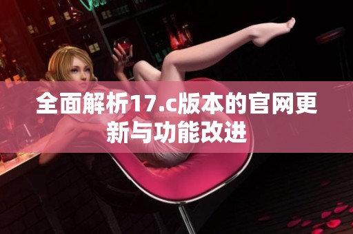 全面解析17.c版本的官网更新与功能改进