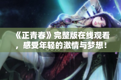 《正青春》完整版在线观看，感受年轻的激情与梦想！