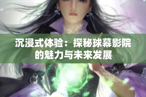 沉浸式体验：探秘球幕影院的魅力与未来发展