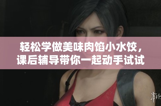 轻松学做美味肉馅小水饺，课后辅导带你一起动手试试！