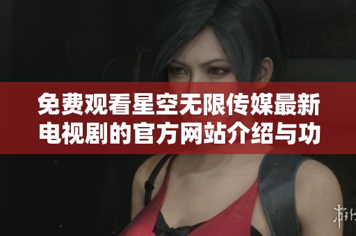 免费观看星空无限传媒最新电视剧的官方网站介绍与功能解析