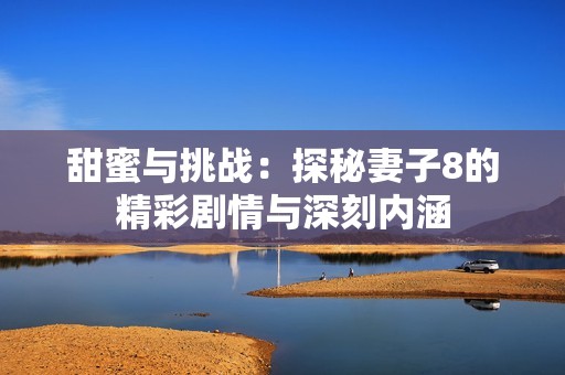 甜蜜与挑战：探秘妻子8的精彩剧情与深刻内涵