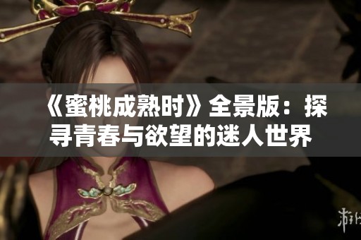 《蜜桃成熟时》全景版：探寻青春与欲望的迷人世界