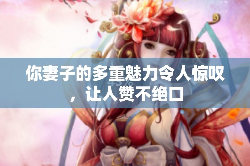 你妻子的多重魅力令人惊叹，让人赞不绝口