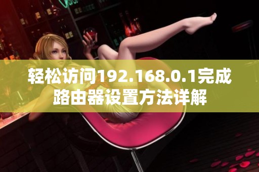 轻松访问192.168.0.1完成路由器设置方法详解