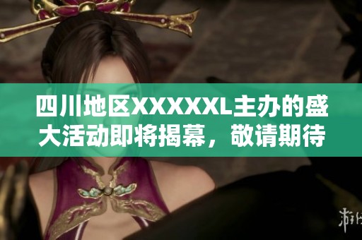 四川地区XXXXXL主办的盛大活动即将揭幕，敬请期待！