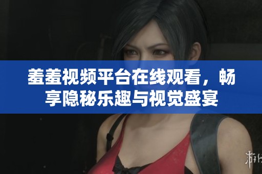 羞羞视频平台在线观看，畅享隐秘乐趣与视觉盛宴