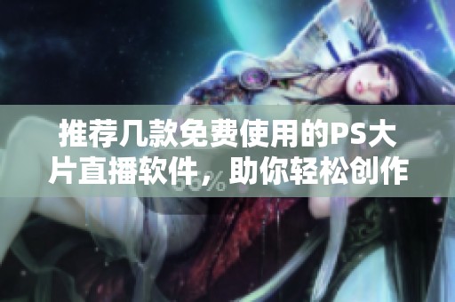 推荐几款免费使用的PS大片直播软件，助你轻松创作