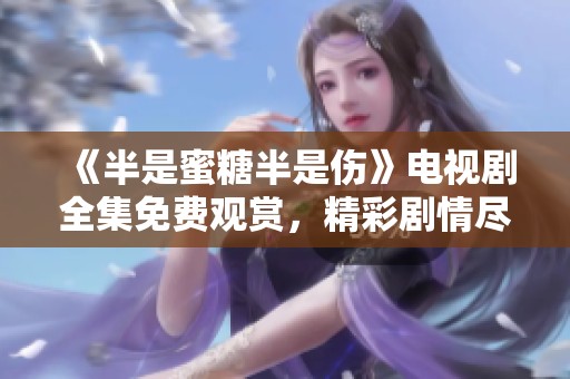 《半是蜜糖半是伤》电视剧全集免费观赏，精彩剧情尽在其中