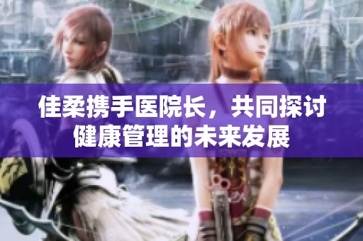 佳柔携手医院长，共同探讨健康管理的未来发展