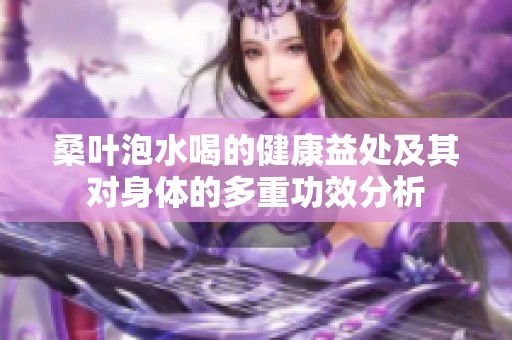 桑叶泡水喝的健康益处及其对身体的多重功效分析
