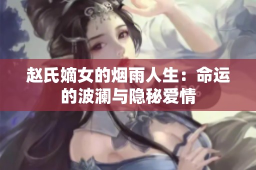 赵氏嫡女的烟雨人生：命运的波澜与隐秘爱情
