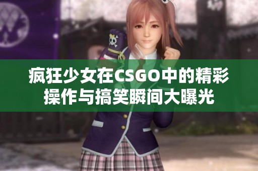 疯狂少女在CSGO中的精彩操作与搞笑瞬间大曝光