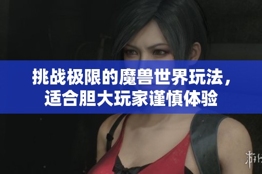 挑战极限的魔兽世界玩法，适合胆大玩家谨慎体验