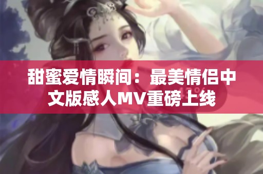 甜蜜爱情瞬间：最美情侣中文版感人MV重磅上线