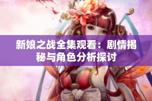 新娘之战全集观看：剧情揭秘与角色分析探讨