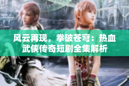 风云再现，拳破苍穹：热血武侠传奇短剧全集解析