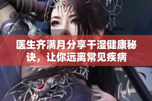 医生齐满月分享干湿健康秘诀，让你远离常见疾病