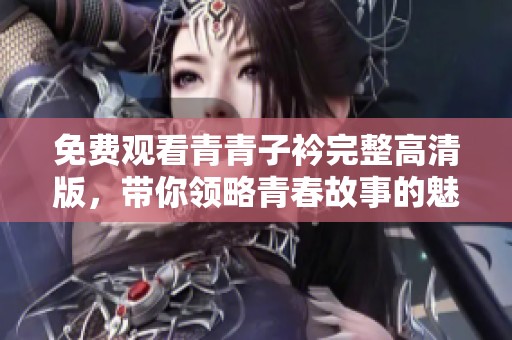 免费观看青青子衿完整高清版，带你领略青春故事的魅力
