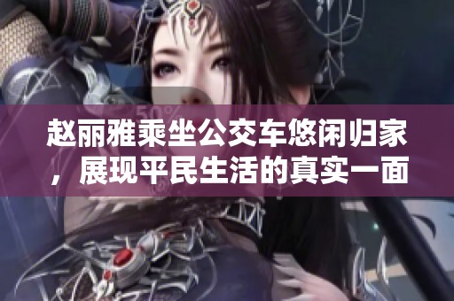 赵丽雅乘坐公交车悠闲归家，展现平民生活的真实一面