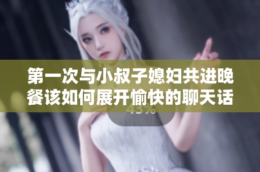 第一次与小叔子媳妇共进晚餐该如何展开愉快的聊天话题