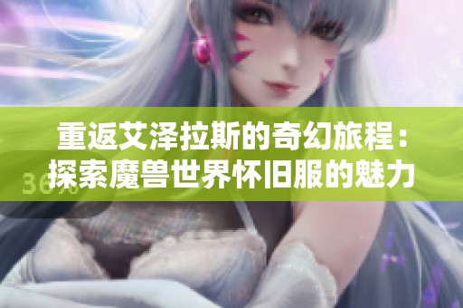 重返艾泽拉斯的奇幻旅程：探索魔兽世界怀旧服的魅力与奥秘