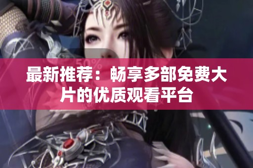 最新推荐：畅享多部免费大片的优质观看平台