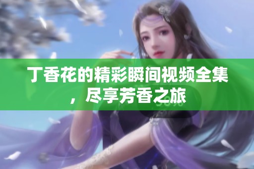 丁香花的精彩瞬间视频全集，尽享芳香之旅