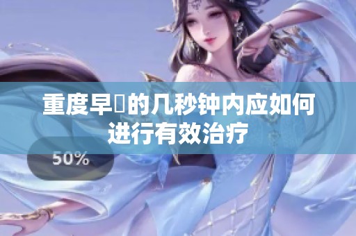 重度早迣的几秒钟内应如何进行有效治疗