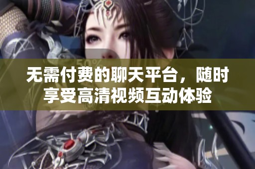 无需付费的聊天平台，随时享受高清视频互动体验