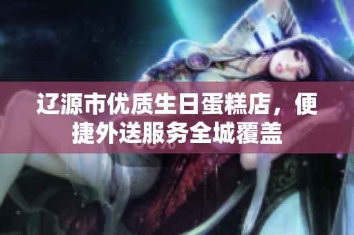 辽源市优质生日蛋糕店，便捷外送服务全城覆盖