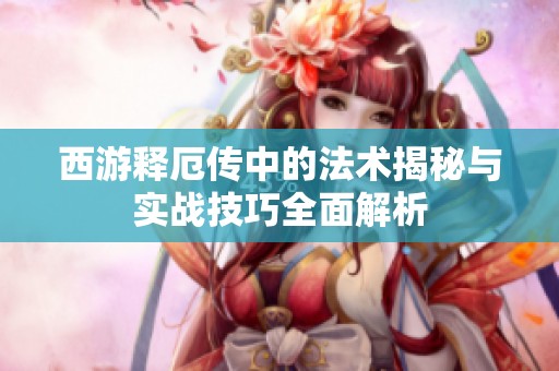 西游释厄传中的法术揭秘与实战技巧全面解析