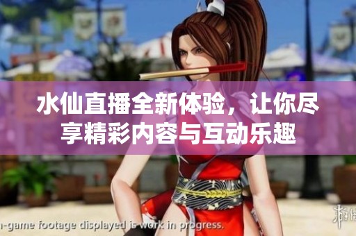 水仙直播全新体验，让你尽享精彩内容与互动乐趣