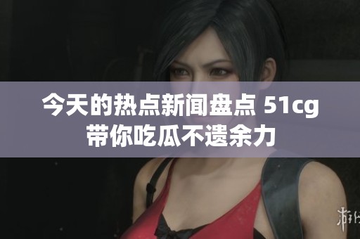 今天的热点新闻盘点 51cg带你吃瓜不遗余力