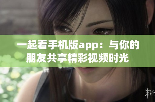 一起看手机版app：与你的朋友共享精彩视频时光