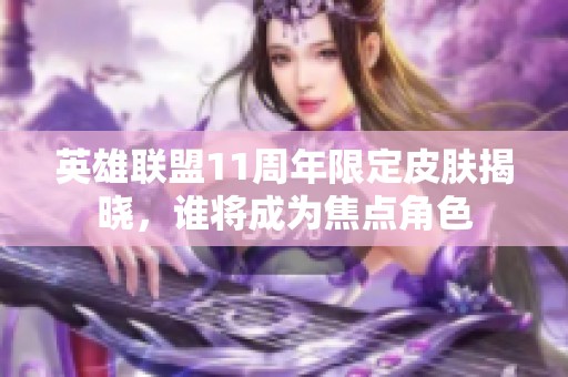 英雄联盟11周年限定皮肤揭晓，谁将成为焦点角色