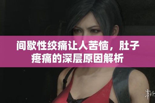 间歇性绞痛让人苦恼，肚子疼痛的深层原因解析