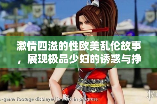 激情四溢的性欧美乱伦故事，展现极品少妇的诱惑与挣扎
