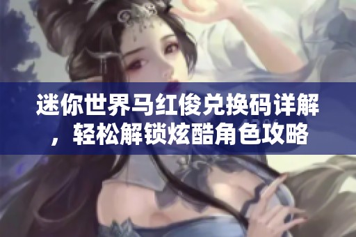 迷你世界马红俊兑换码详解，轻松解锁炫酷角色攻略