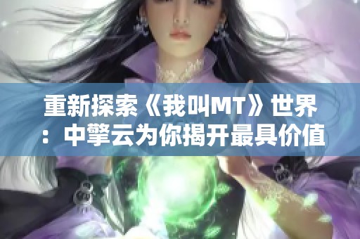 重新探索《我叫MT》世界：中擎云为你揭开最具价值的大挑战之旅