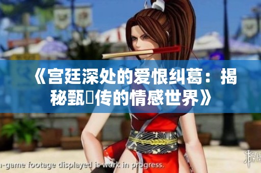 《宫廷深处的爱恨纠葛：揭秘甄嬛传的情感世界》