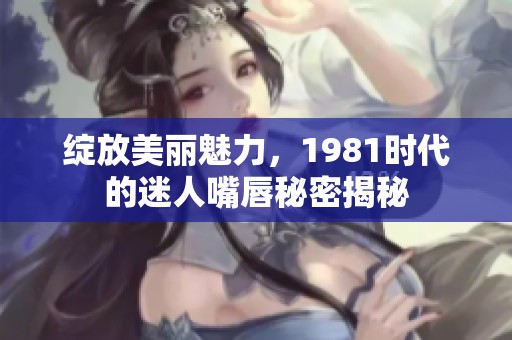 绽放美丽魅力，1981时代的迷人嘴唇秘密揭秘