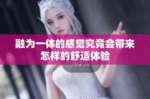 融为一体的感觉究竟会带来怎样的舒适体验